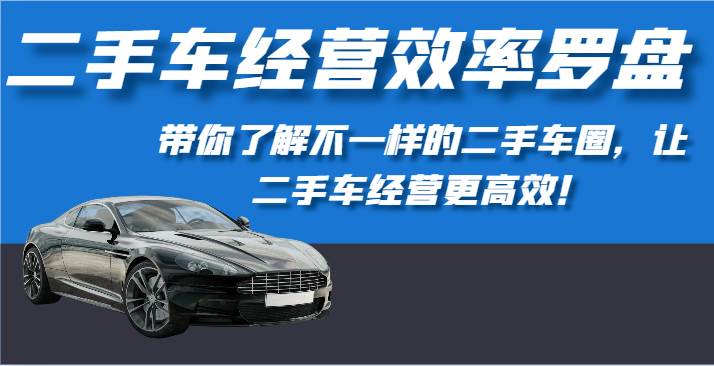 二手车经营效率罗盘-带你了解不一样的二手车圈,让二手车经营更高效!网创吧-网创项目资源站-副业项目-创业项目-搞钱项目网创吧