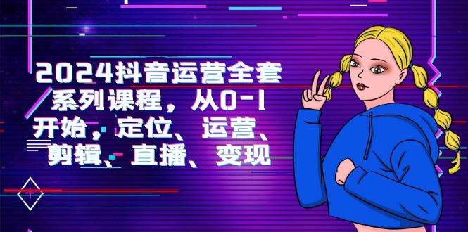 （9770期）2024抖音运营-全套系列课程，从0-1开始，定位、运营、剪辑、直播、变现网创吧-网创项目资源站-副业项目-创业项目-搞钱项目网创吧