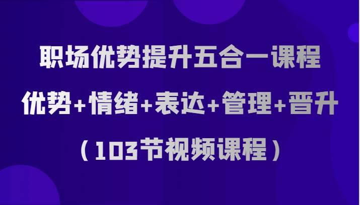 职场优势提升五合一课程，优势+情绪+表达+管理+晋升（103节视频课程）网创吧-网创项目资源站-副业项目-创业项目-搞钱项目网创吧