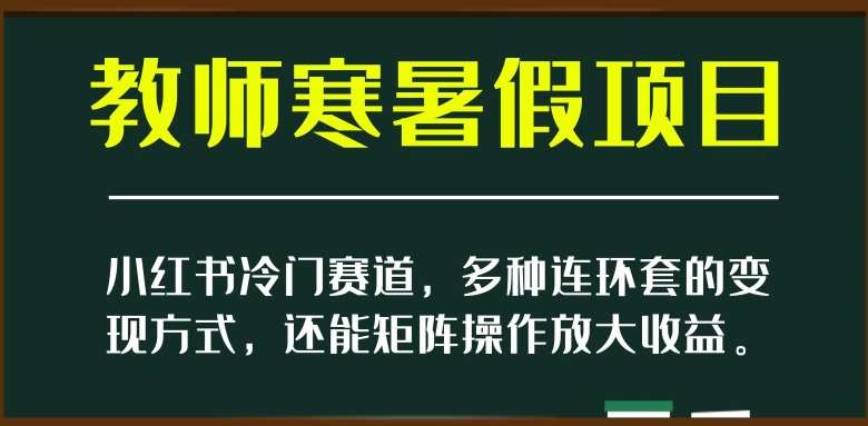 小红书冷门赛道，教师寒暑假项目，多种连环套的变现方式，还能矩阵操作放大收益【揭秘】网创吧-网创项目资源站-副业项目-创业项目-搞钱项目网创吧