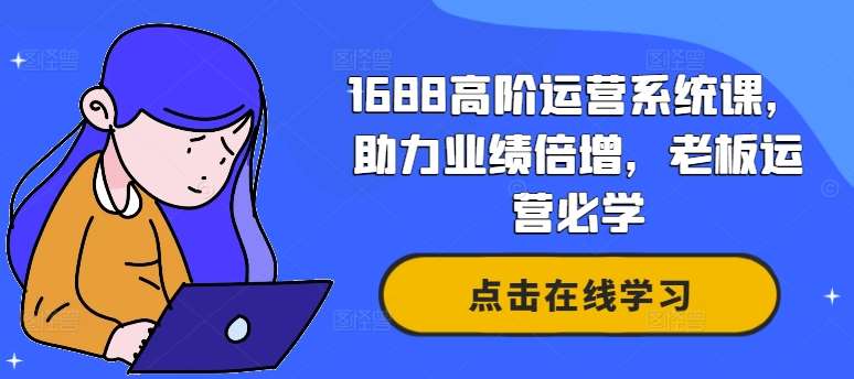 1688高阶运营系统课，助力业绩倍增，老板运营必学网创吧-网创项目资源站-副业项目-创业项目-搞钱项目网创吧