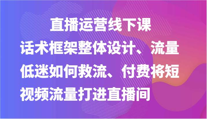 直播运营线下课-话术框架整体设计、流量低迷如何救流、付费将短视频流量打进直播间网创吧-网创项目资源站-副业项目-创业项目-搞钱项目网创吧