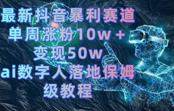 最新抖音暴利赛道，单周涨粉10w＋变现50w的ai数字人落地保姆级教程【揭秘】网创吧-网创项目资源站-副业项目-创业项目-搞钱项目网创吧