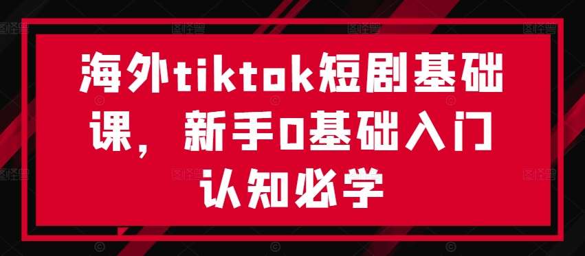 海外tiktok短剧基础课，新手0基础入门认知必学网创吧-网创项目资源站-副业项目-创业项目-搞钱项目网创吧