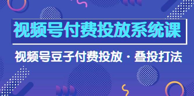 （10111期）视频号付费投放系统课，视频号豆子付费投放·叠投打法（高清视频课）网创吧-网创项目资源站-副业项目-创业项目-搞钱项目网创吧