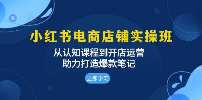 小红书电商店铺实操班：从认知课程到开店运营，助力打造爆款笔记网创吧-网创项目资源站-副业项目-创业项目-搞钱项目网创吧