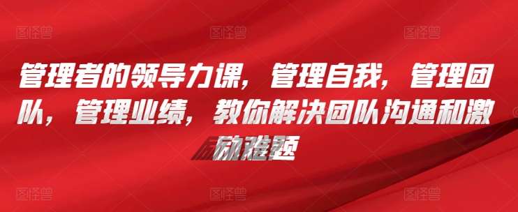 管理者的领导力课，​管理自我，管理团队，管理业绩，​教你解决团队沟通和激励难题网创吧-网创项目资源站-副业项目-创业项目-搞钱项目网创吧