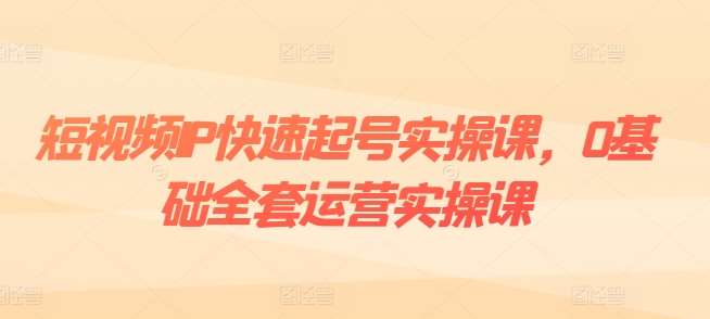 短视频IP快速起号实操课，0基础全套运营实操课，爆款内容设计+粉丝运营+内容变现网创吧-网创项目资源站-副业项目-创业项目-搞钱项目网创吧