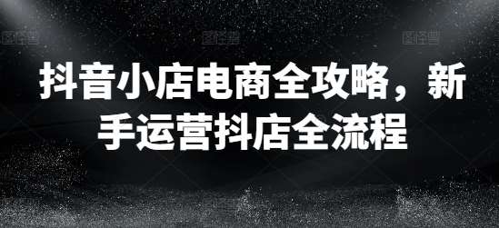 抖音小店电商全攻略，新手运营抖店全流程网创吧-网创项目资源站-副业项目-创业项目-搞钱项目网创吧