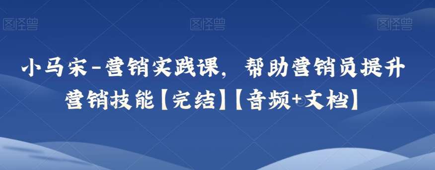 小马宋-营销实践课，帮助营销员提升营销技能【完结】【音频+文档】网创吧-网创项目资源站-副业项目-创业项目-搞钱项目网创吧