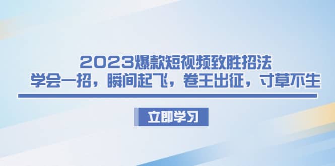 2023爆款短视频致胜招法，学会一招，瞬间起飞，卷王出征，寸草不生网创吧-网创项目资源站-副业项目-创业项目-搞钱项目网创吧