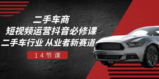 二手车商短视频运营抖音必修课，二手车行业 从业者新赛道（14节课）网创吧-网创项目资源站-副业项目-创业项目-搞钱项目网创吧