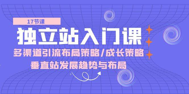 （10549期）独立站 入门课：多渠道 引流布局策略/成长策略/垂直站发展趋势与布局网创吧-网创项目资源站-副业项目-创业项目-搞钱项目网创吧