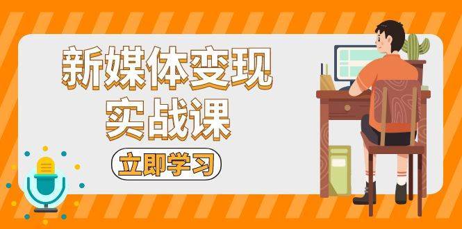 新媒体变现实战课：短视频+直播带货，拍摄、剪辑、引流、带货等网创吧-网创项目资源站-副业项目-创业项目-搞钱项目网创吧