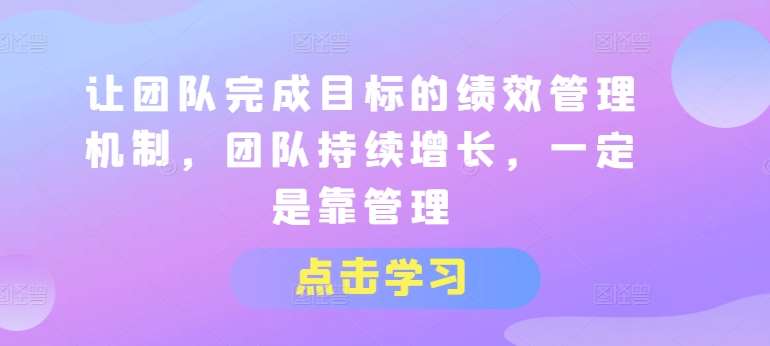 让团队完成目标的绩效管理机制，团队持续增长，一定是靠管理网创吧-网创项目资源站-副业项目-创业项目-搞钱项目网创吧