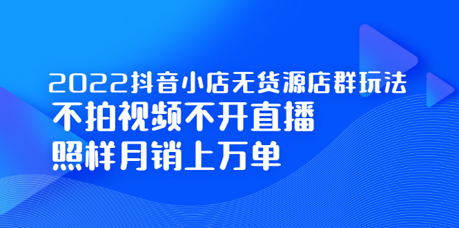 2022抖音小店无货源店群玩法，不拍视频不开直播照样月销上万单网创吧-网创项目资源站-副业项目-创业项目-搞钱项目网创吧