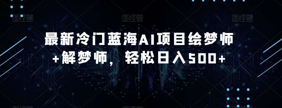最新冷门蓝海AI项目绘梦师+解梦师，轻松日入500+【揭秘】网创吧-网创项目资源站-副业项目-创业项目-搞钱项目网创吧