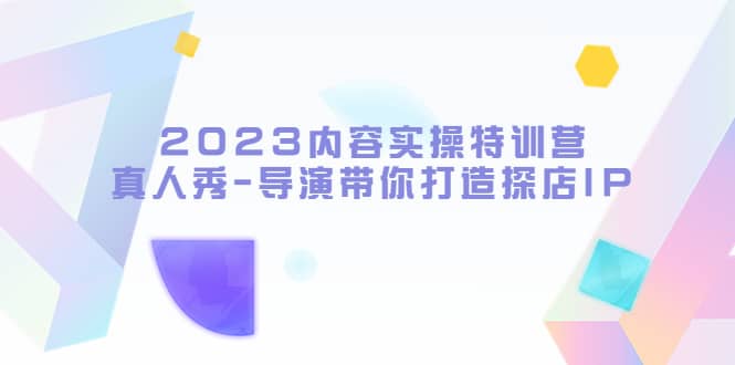 2023内容实操特训营，真人秀-导演带你打造探店IP网创吧-网创项目资源站-副业项目-创业项目-搞钱项目网创吧