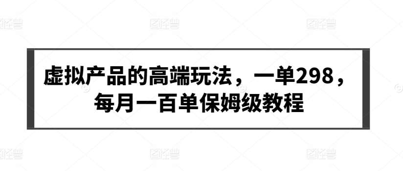 虚拟产品的高端玩法，一单298，每月一百单保姆级教程【揭秘】网创吧-网创项目资源站-副业项目-创业项目-搞钱项目网创吧