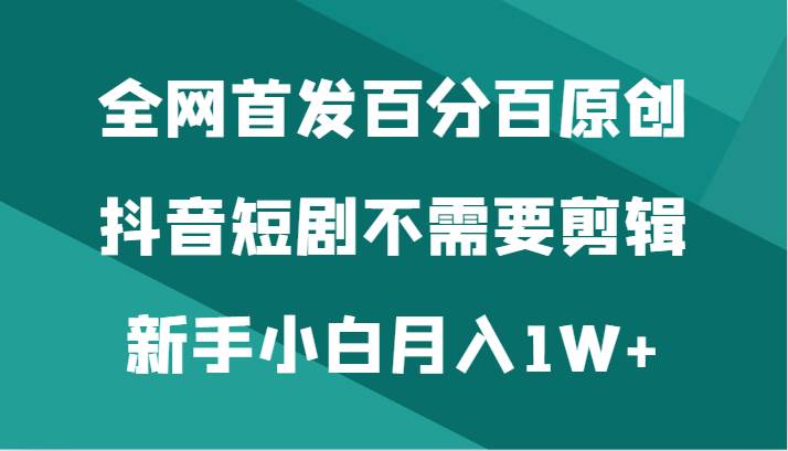 全网首发百分百原创，抖音短剧不需要剪辑新手小白月入1W+网创吧-网创项目资源站-副业项目-创业项目-搞钱项目网创吧