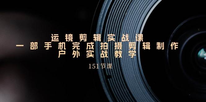 手机运镜剪辑实操课，户外拍摄剪辑制作实战（151节课）网创吧-网创项目资源站-副业项目-创业项目-搞钱项目网创吧