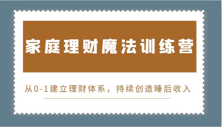 家庭理财魔法训练营，从0-1建立理财体系，持续创造睡后收入网创吧-网创项目资源站-副业项目-创业项目-搞钱项目网创吧