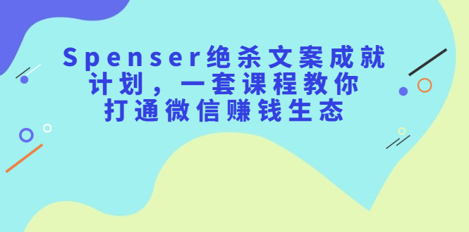 Spenser绝杀文案成就计划，一套课程教你打通微信赚钱生态网创吧-网创项目资源站-副业项目-创业项目-搞钱项目网创吧