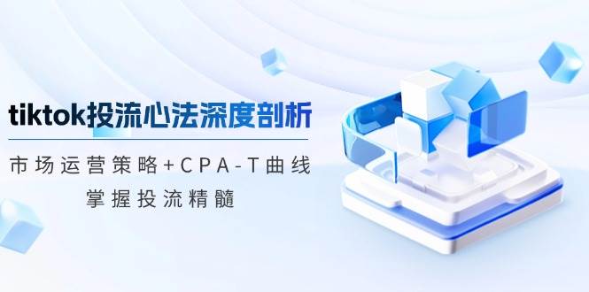（12784期）tiktok投流心法深度剖析：市场运营策略+CPA-T曲线，掌握投流精髓网创吧-网创项目资源站-副业项目-创业项目-搞钱项目网创吧