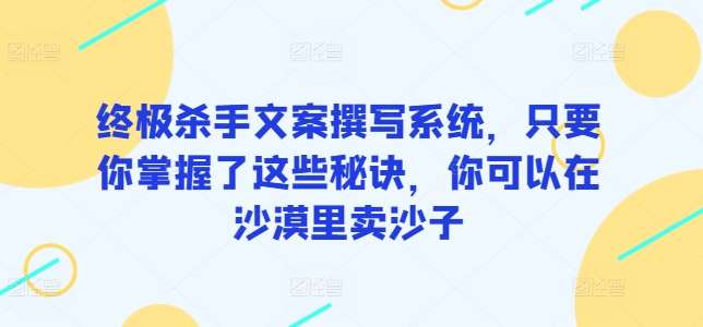 终极杀手文案撰写系统，只要你掌握了这些秘诀，你可以在沙漠里卖沙子网创吧-网创项目资源站-副业项目-创业项目-搞钱项目网创吧