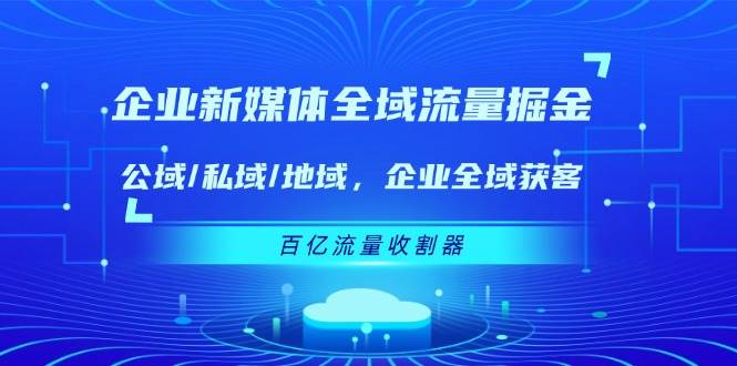 （11666期）企业 新媒体 全域流量掘金：公域/私域/地域 企业全域获客 百亿流量 收割器网创吧-网创项目资源站-副业项目-创业项目-搞钱项目网创吧