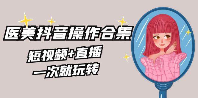（8931期）美业全干货·生美·医美抖音操作合集，短视频+直播，一次就玩转网创吧-网创项目资源站-副业项目-创业项目-搞钱项目网创吧