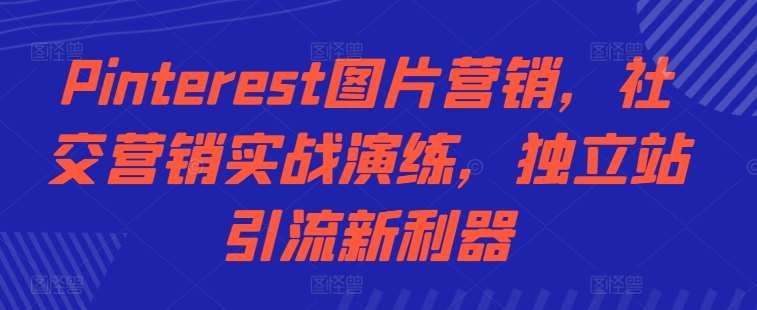 Pinterest图片营销，社交营销实战演练，独立站引流新利器网创吧-网创项目资源站-副业项目-创业项目-搞钱项目网创吧