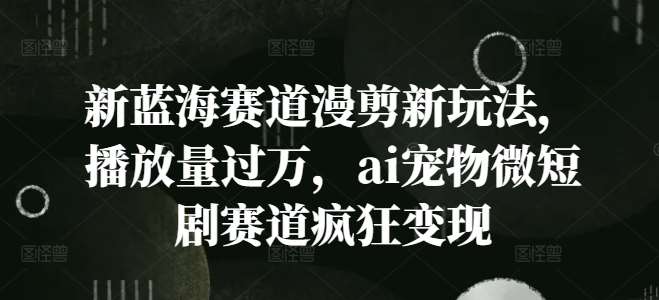 新蓝海赛道漫剪新玩法，播放量过万，ai宠物微短剧赛道疯狂变现【揭秘】网创吧-网创项目资源站-副业项目-创业项目-搞钱项目网创吧