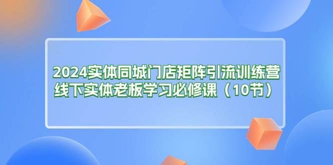 （11258期）2024实体同城门店矩阵引流训练营，线下实体老板学习必修课（10节）网创吧-网创项目资源站-副业项目-创业项目-搞钱项目网创吧