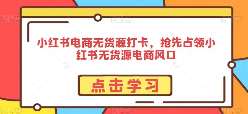 小红书电商无货源打卡，抢先占领小红书无货源电商风口网创吧-网创项目资源站-副业项目-创业项目-搞钱项目网创吧