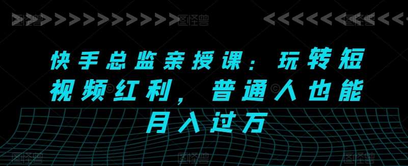 快手总监亲授课：玩转短视频红利，普通人也能月入过万网创吧-网创项目资源站-副业项目-创业项目-搞钱项目网创吧