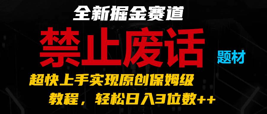 全新掘金赛道 禁止废话题材，超快上手实现原创保姆级教程，轻松日入3位数++网创吧-网创项目资源站-副业项目-创业项目-搞钱项目网创吧
