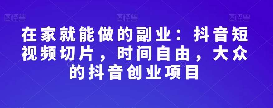在家就能做的副业：抖音短视频切片，时间自由，大众的抖音创业项目网创吧-网创项目资源站-副业项目-创业项目-搞钱项目网创吧