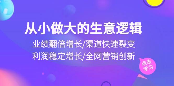 （10438期）从小做大生意逻辑：业绩翻倍增长/渠道快速裂变/利润稳定增长/全网营销创新网创吧-网创项目资源站-副业项目-创业项目-搞钱项目网创吧