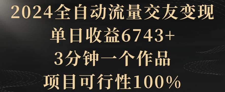 2024全自动流量交友变现，单日收益6743+，3分钟一个作品，项目可行性100%【揭秘】网创吧-网创项目资源站-副业项目-创业项目-搞钱项目网创吧