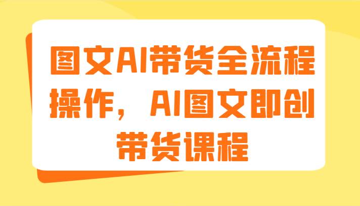 图文AI带货全流程操作，AI图文即创带货课程（9节）网创吧-网创项目资源站-副业项目-创业项目-搞钱项目网创吧
