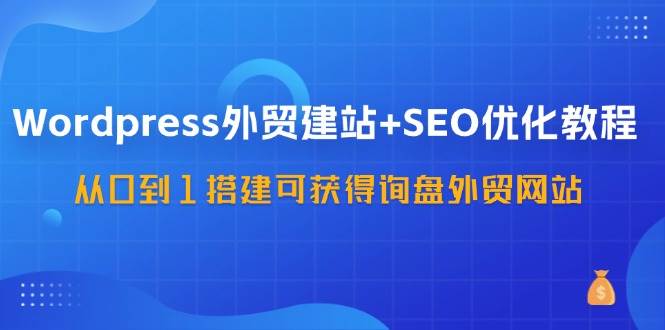 WordPress外贸建站+SEO优化教程，从0到1搭建可获得询盘外贸网站（57节课）网创吧-网创项目资源站-副业项目-创业项目-搞钱项目网创吧