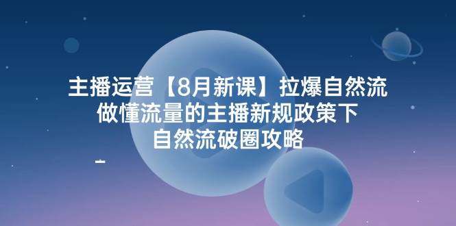 主播运营8月新课，拉爆自然流，做懂流量的主播新规政策下，自然流破圈攻略网创吧-网创项目资源站-副业项目-创业项目-搞钱项目网创吧