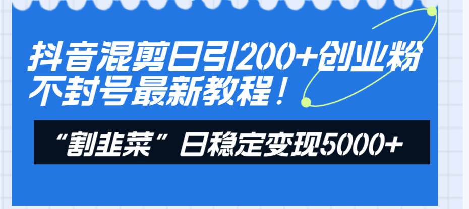 （8349期）抖音混剪日引200+创业粉不封号最新教程！“割韭菜”日稳定变现5000+！网创吧-网创项目资源站-副业项目-创业项目-搞钱项目网创吧