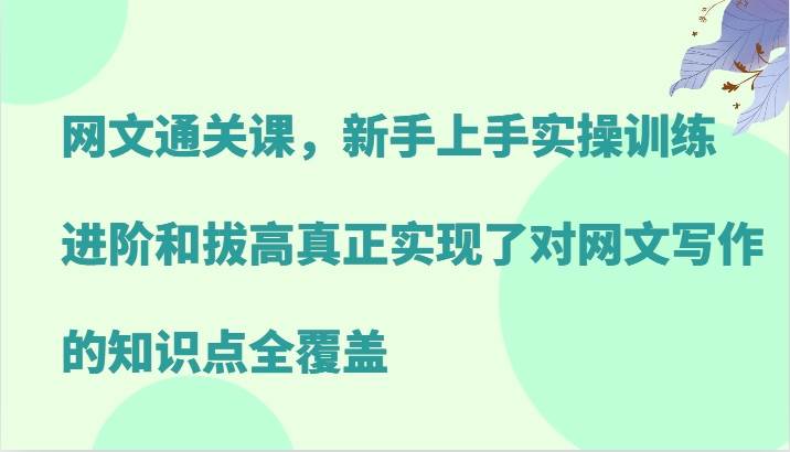 网文通关课，新手上手实操训练，进阶和拔高真正实现了对网文写作的知识点全覆盖网创吧-网创项目资源站-副业项目-创业项目-搞钱项目网创吧