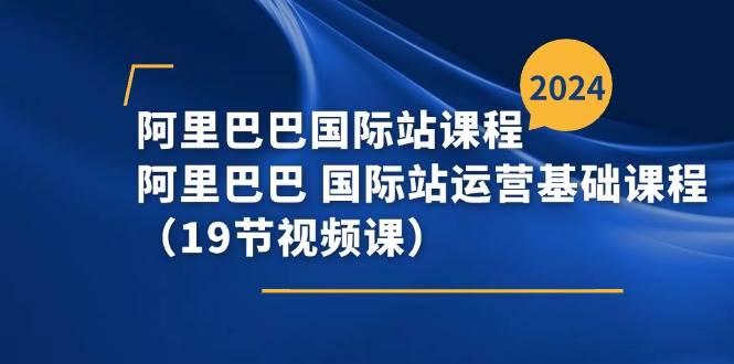 （11415期）阿里巴巴-国际站课程，阿里巴巴 国际站运营基础课程（19节视频课）网创吧-网创项目资源站-副业项目-创业项目-搞钱项目网创吧