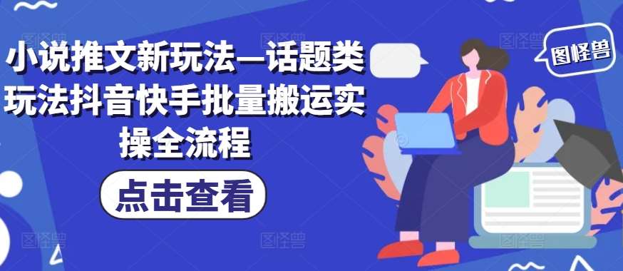 小说推文新玩法—话题类玩法抖音快手批量搬运实操全流程网创吧-网创项目资源站-副业项目-创业项目-搞钱项目网创吧