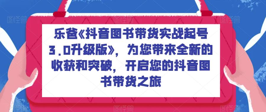 乐爸《抖音图书带货实战起号3.0升级版》，为您带来全新的收获和突破，开启您的抖音图书带货之旅网创吧-网创项目资源站-副业项目-创业项目-搞钱项目网创吧