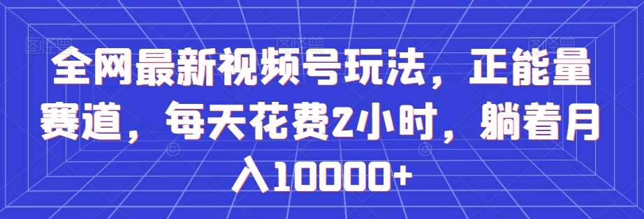 全网最新视频号玩法，正能量赛道，每天花费2小时，躺着月入10000+【揭秘】网创吧-网创项目资源站-副业项目-创业项目-搞钱项目网创吧