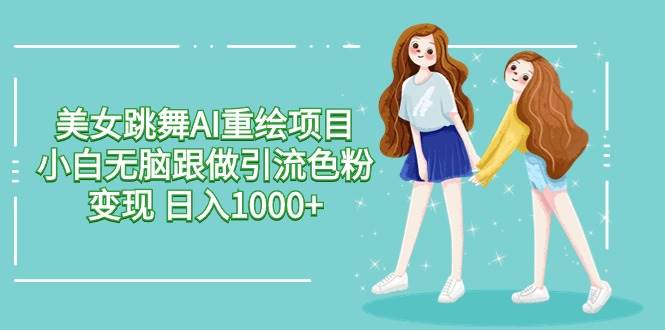 （9750期）美女跳舞AI重绘项目 小白无脑跟做引流色粉变现 日入1000+网创吧-网创项目资源站-副业项目-创业项目-搞钱项目网创吧